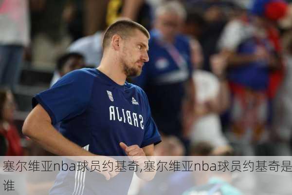 塞尔维亚nba球员约基奇,塞尔维亚nba球员约基奇是谁