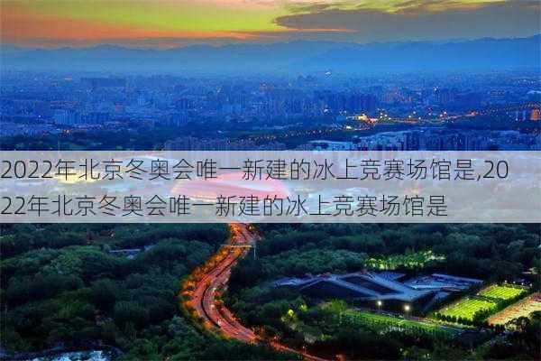 2022年北京冬奥会唯一新建的冰上竞赛场馆是,2022年北京冬奥会唯一新建的冰上竞赛场馆是