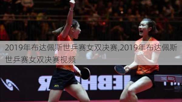 2019年布达佩斯世乒赛女双决赛,2019年布达佩斯世乒赛女双决赛视频