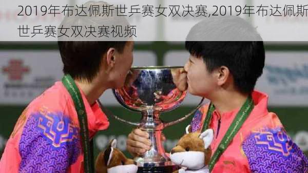 2019年布达佩斯世乒赛女双决赛,2019年布达佩斯世乒赛女双决赛视频