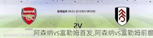 阿森纳vs富勒姆首发,阿森纳vs富勒姆前瞻