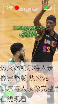 热火vs凯尔特人录像完整版,热火vs凯尔特人录像完整版在线观看