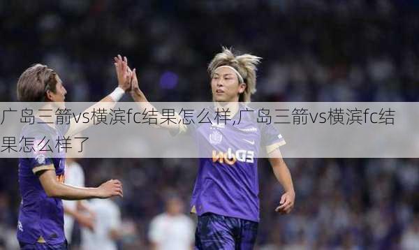 广岛三箭vs横滨fc结果怎么样,广岛三箭vs横滨fc结果怎么样了