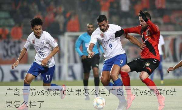 广岛三箭vs横滨fc结果怎么样,广岛三箭vs横滨fc结果怎么样了