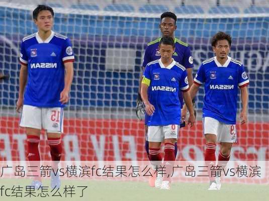 广岛三箭vs横滨fc结果怎么样,广岛三箭vs横滨fc结果怎么样了