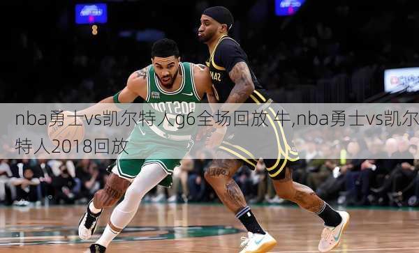 nba勇士vs凯尔特人g6全场回放 牛,nba勇士vs凯尔特人2018回放