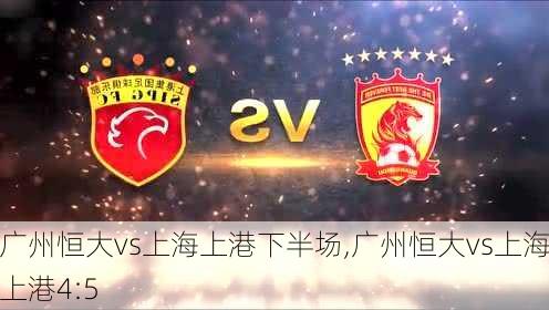 广州恒大vs上海上港下半场,广州恒大vs上海上港4:5