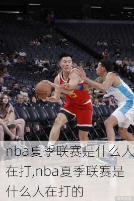 nba夏季联赛是什么人在打,nba夏季联赛是什么人在打的