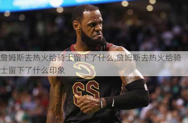 詹姆斯去热火给骑士留下了什么,詹姆斯去热火给骑士留下了什么印象