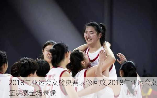 2018年亚运会女篮决赛录像回放,2018年亚运会女篮决赛全场录像