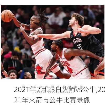 2021年2月23日火箭vs公牛,2021年火箭与公牛比赛录像